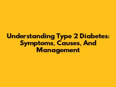 Understanding Type 2 Diabetes: Symptoms, Causes, And Management